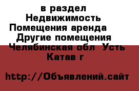  в раздел : Недвижимость » Помещения аренда »  » Другие помещения . Челябинская обл.,Усть-Катав г.